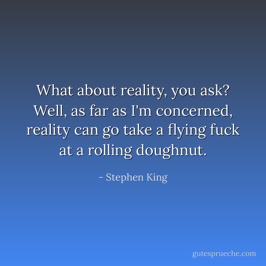 What about reality, you ask? Well, as far as I'm concerned, reality can go take a flying fuck at a rolling doughnut. - Stephen King