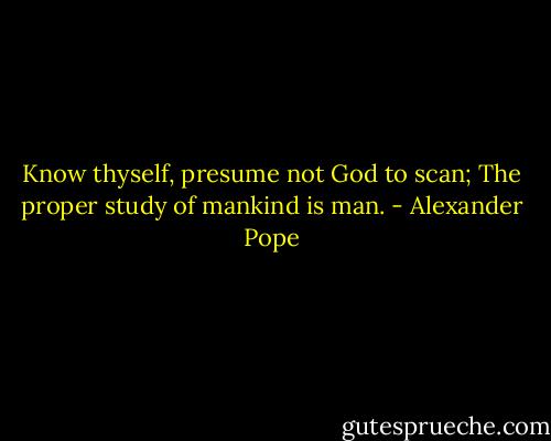 Know thyself, presume not God to scan;<br />The proper study of mankind is man. - Alexander Pope