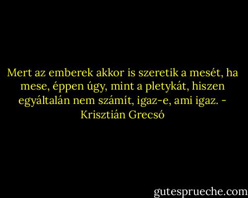 Mert az emberek akkor is szeretik a mesét, ha mese, éppen úgy, mint a pletykát, hiszen egyáltalán nem számít, igaz-e, ami igaz. - Krisztián Grecsó