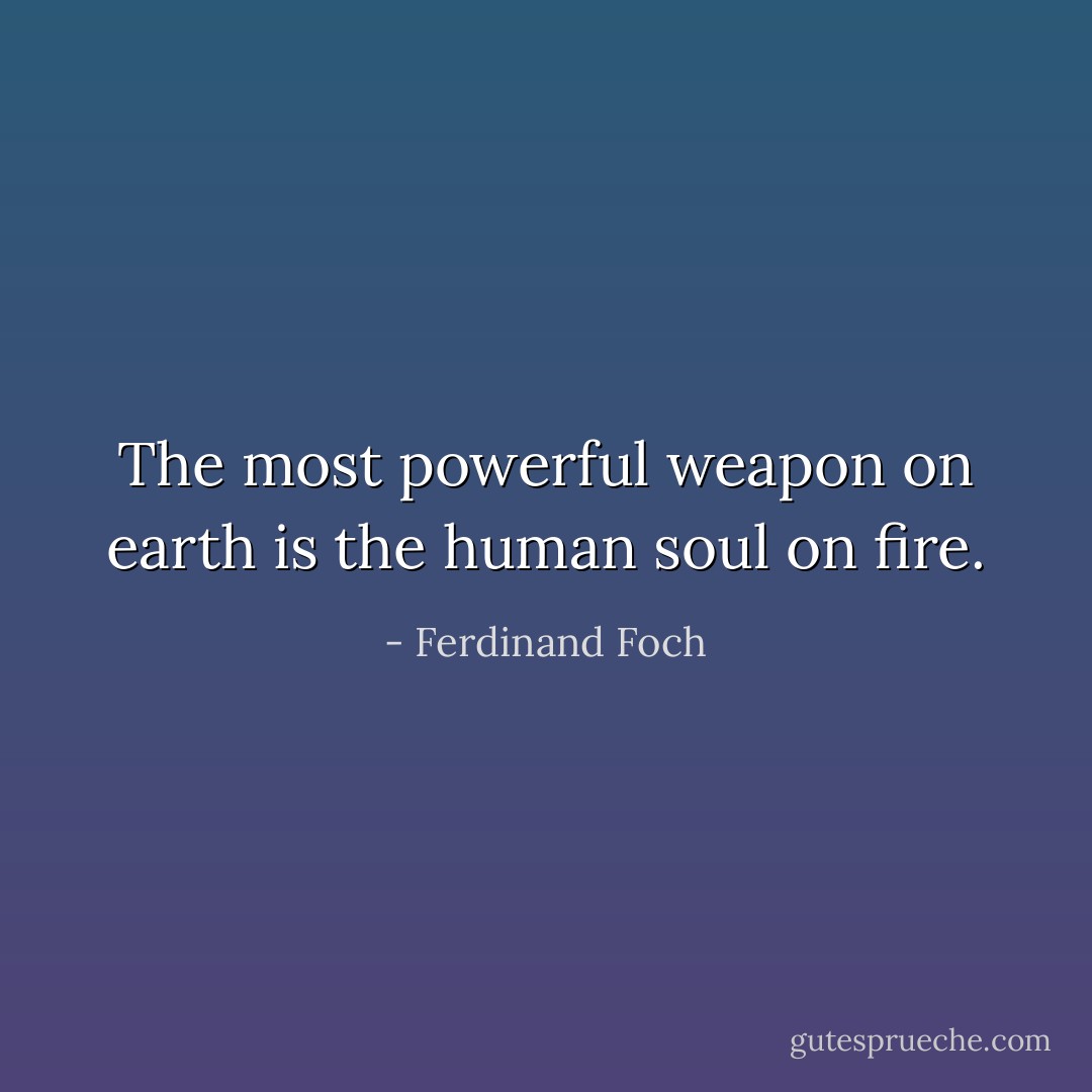 The most powerful weapon on earth is the human soul on fire. - Ferdinand Foch