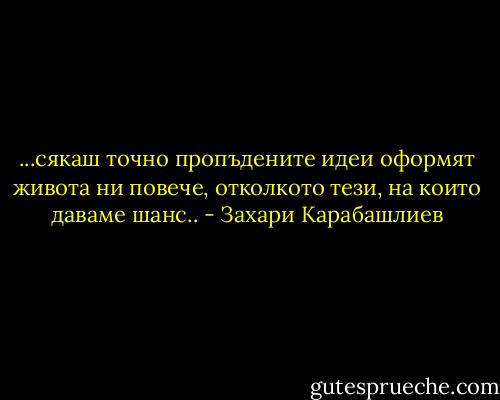 ...сякаш точно пропъдените идеи оформят живота ни повече, отколкото тези, на които даваме шанс.. - Захари Карабашлиев