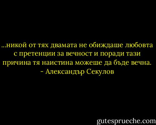 ...никой от тях двамата не обиждаше любовта с претенции за вечност и поради тази причина тя наистина можеше да бъде вечна. - Александър Секулов