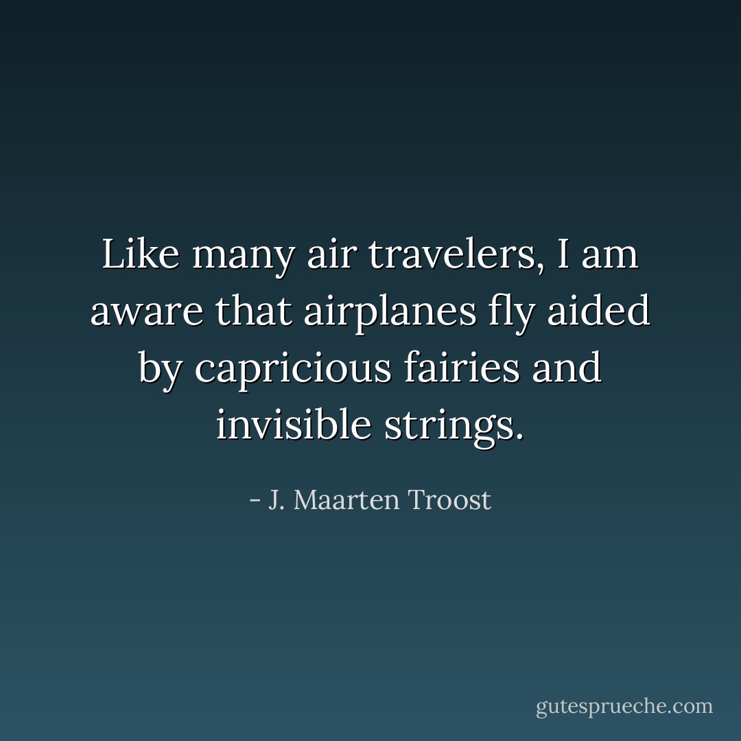 Like many air travelers, I am aware that airplanes fly aided by capricious fairies and invisible strings. - J. Maarten Troost