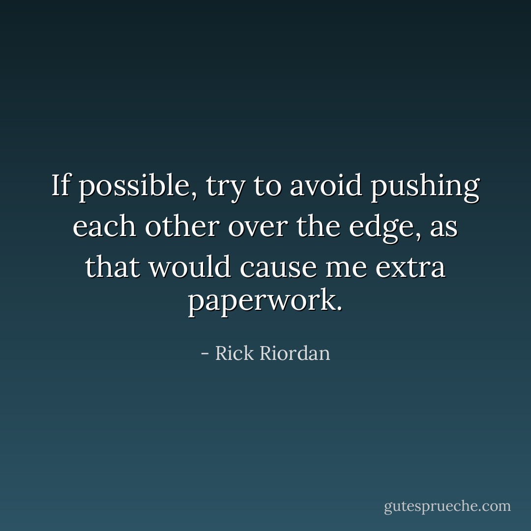 If possible, try to avoid pushing each other over the edge, as that would cause me extra paperwork. - Rick Riordan