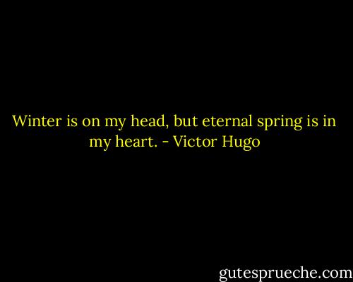 Winter is on my head, but eternal spring is in my heart. - Victor Hugo
