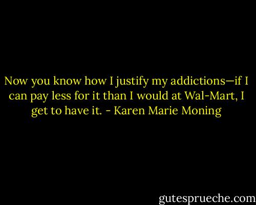 Now you know how I justify my addictions—if I can pay less for it than I would at Wal-Mart, I get to have it. - Karen Marie Moning