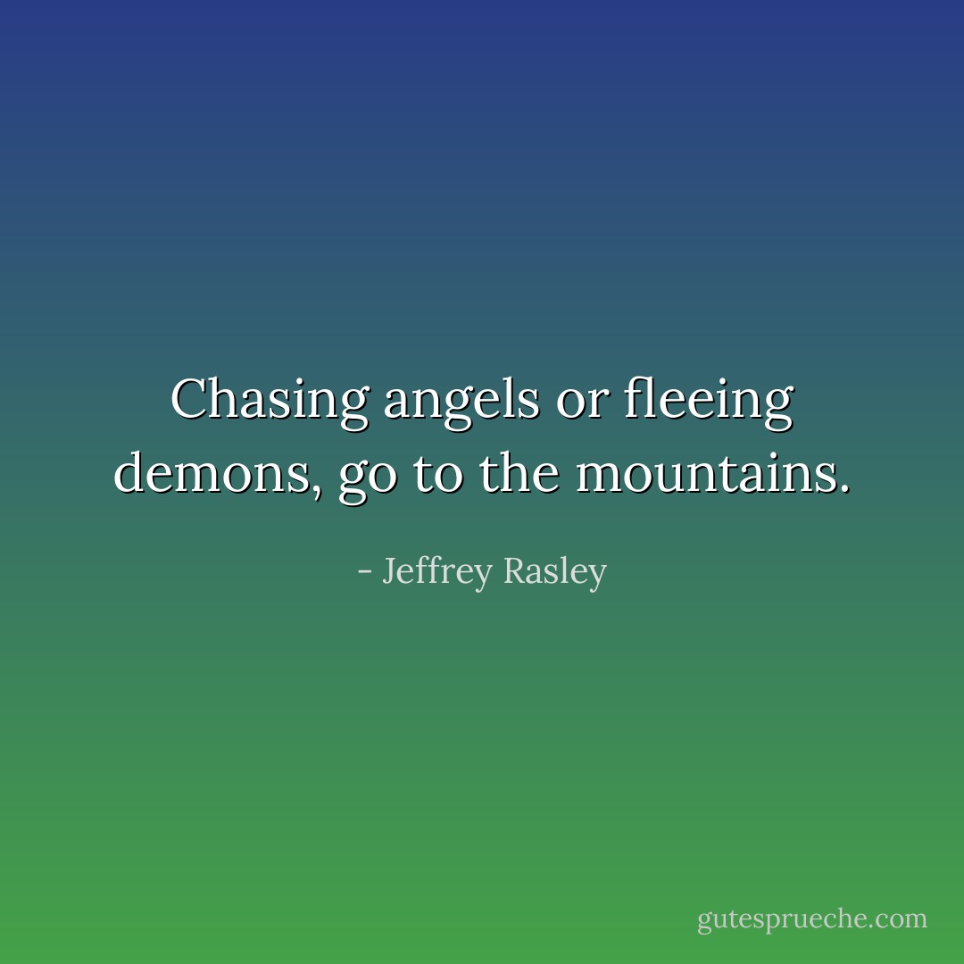 Chasing angels or fleeing demons, go to the mountains. - Jeffrey Rasley