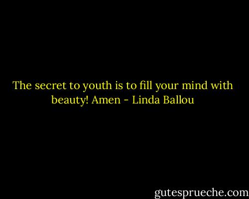 The secret to youth is to fill your mind with beauty! Amen - Linda Ballou