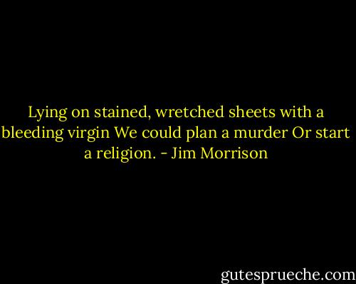 Lying on stained, wretched sheets with a bleeding virgin<br />We could plan a murder<br />Or start a religion. - Jim Morrison