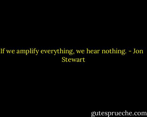 If we amplify everything, we hear nothing. - Jon   Stewart