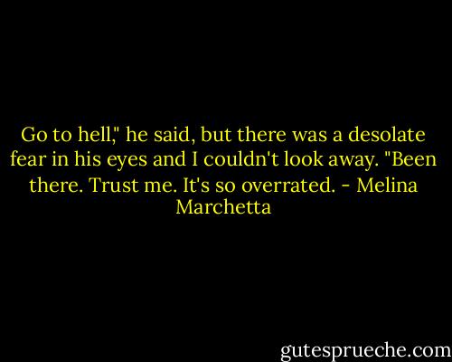 Go to hell," he said, but there was a desolate fear in his eyes and I couldn't look away.<br />"Been there. Trust me. It's so overrated. - Melina Marchetta
