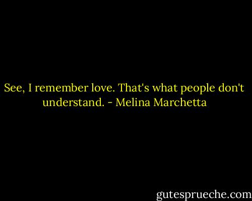 See, I remember love. That's what people don't understand. - Melina Marchetta
