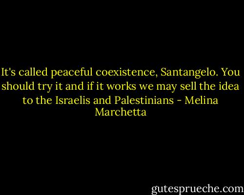 It's called peaceful coexistence, Santangelo. You should try it and if it works we may sell the idea to the Israelis and Palestinians - Melina Marchetta