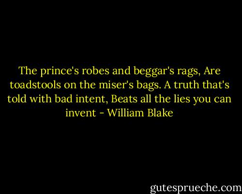 The prince's robes and beggar's rags,<br />Are toadstools on the miser's bags.<br />A truth that's told with bad intent,<br />Beats all the lies you can invent - William Blake