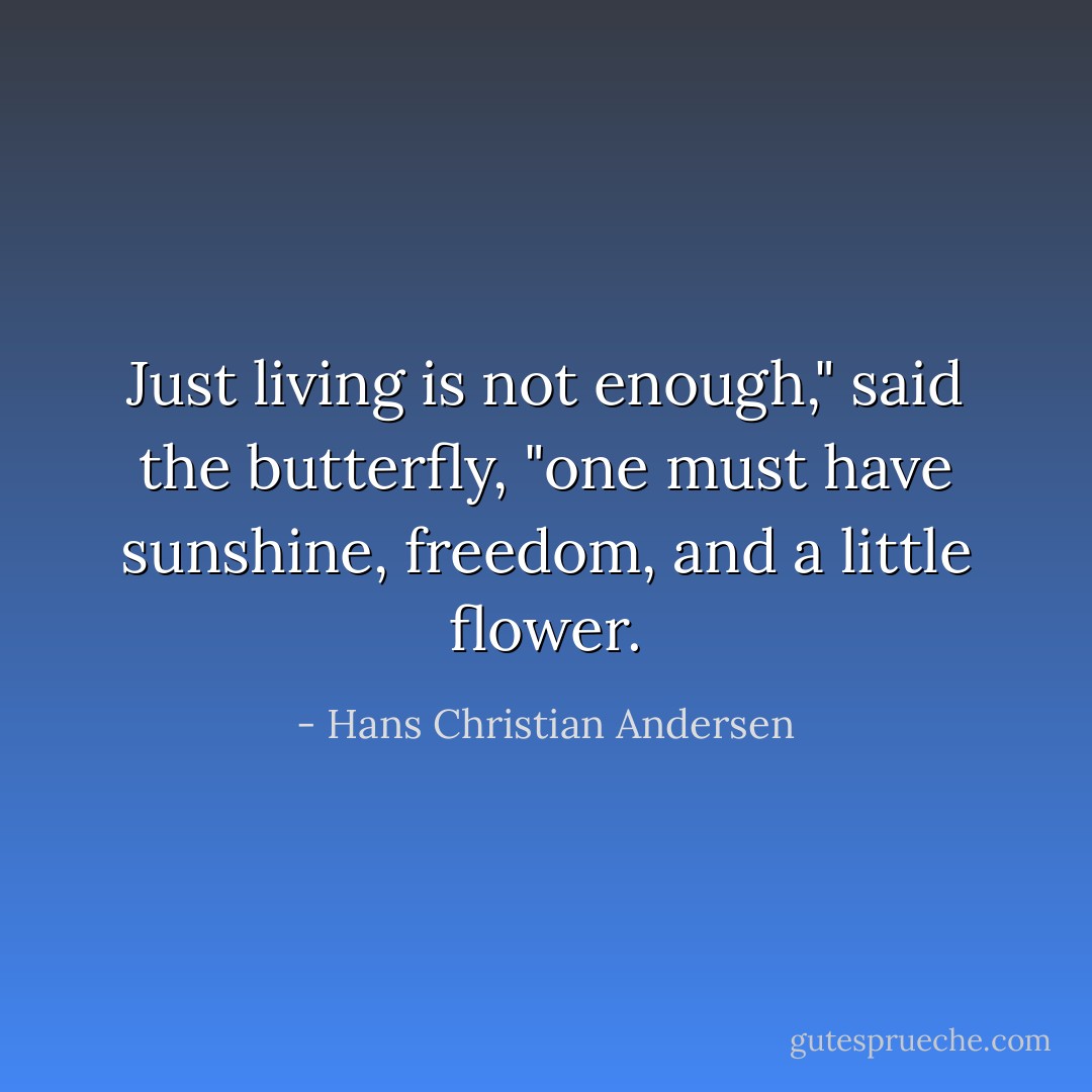 Just living is not enough," said the butterfly, "one must have sunshine, freedom, and a little flower. - Hans Christian Andersen
