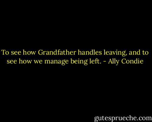 To see how Grandfather handles leaving, and to<br />see how we manage being left. - Ally Condie