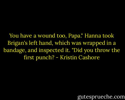 You have a wound too, Papa." Hanna took Brigan's left hand, which was wrapped in a bandage, and inspected it. "Did you throw the first punch? - Kristin Cashore