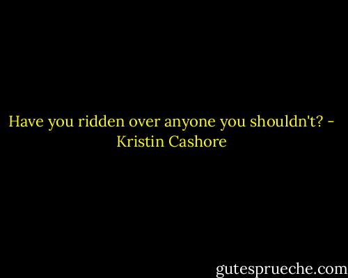 Have you ridden over anyone you shouldn't? - Kristin Cashore