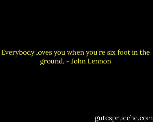 Everybody loves you when you're six foot in the ground. - John Lennon