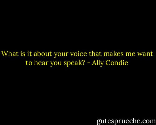 What is it about your voice that<br />makes me want to hear you speak? - Ally Condie