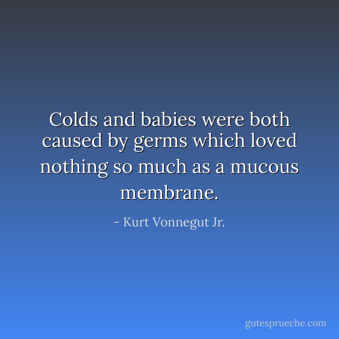 Colds and babies were both caused by germs which loved nothing so much as a mucous membrane. - Kurt Vonnegut Jr.