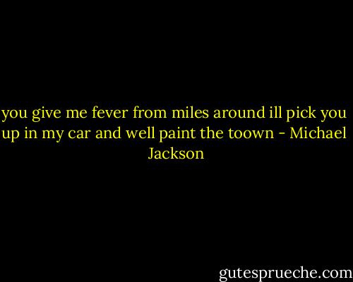 you give me fever from miles around<br />ill pick you up in my car and well paint the toown - Michael  Jackson
