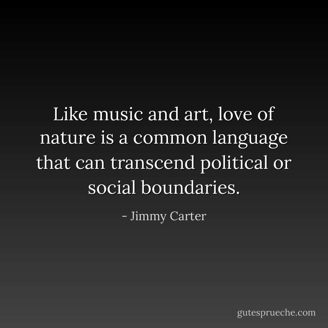 Like music and art, love of nature is a common language that can transcend political or social boundaries. - Jimmy Carter
