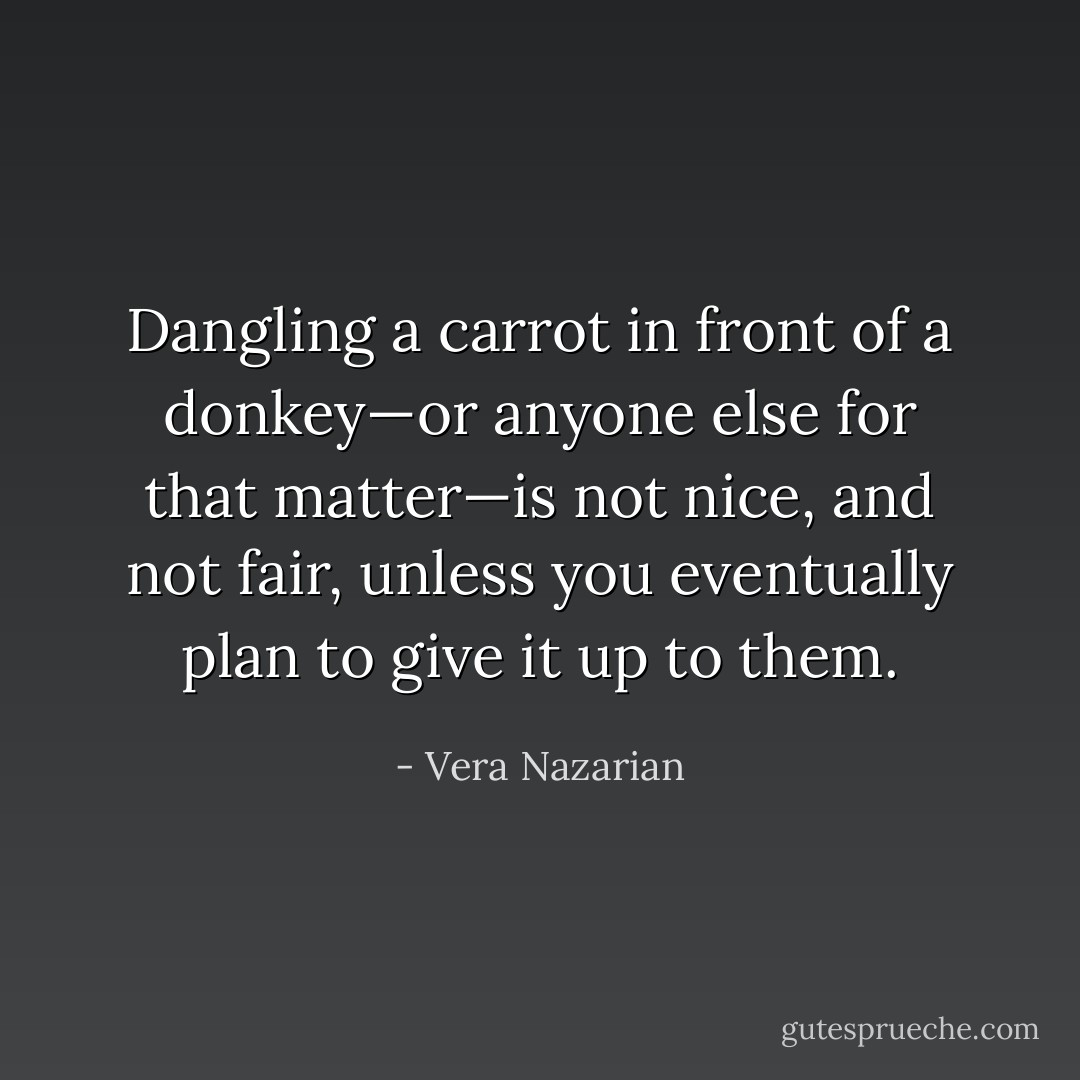 Dangling a carrot in front of a donkey—or anyone else for that matter—is not nice, and not fair, unless you eventually plan to give it up to them. - Vera Nazarian