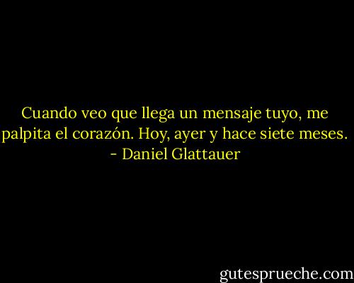 Cuando veo que llega un mensaje tuyo, me palpita el corazón. Hoy, ayer y hace siete meses. - Daniel Glattauer