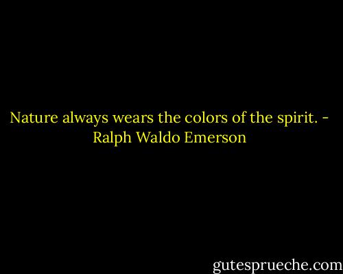 Nature always wears the colors of the spirit. - Ralph Waldo Emerson