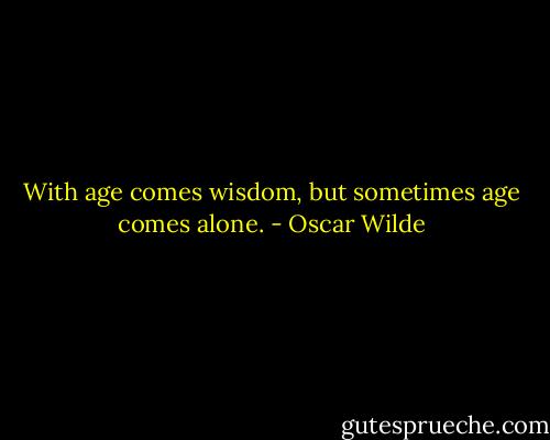 With age comes wisdom, but sometimes age comes alone. - Oscar Wilde