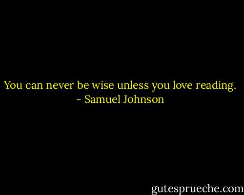 You can never be wise unless you love reading. - Samuel Johnson