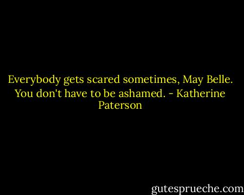 Everybody gets scared sometimes, May Belle. You don't have to be ashamed. - Katherine Paterson