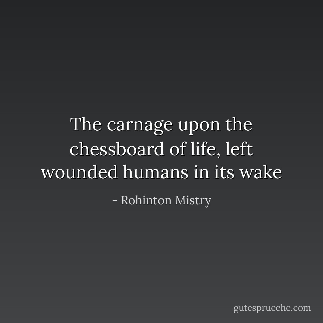 The carnage upon the chessboard of life, left wounded humans in its wake - Rohinton Mistry