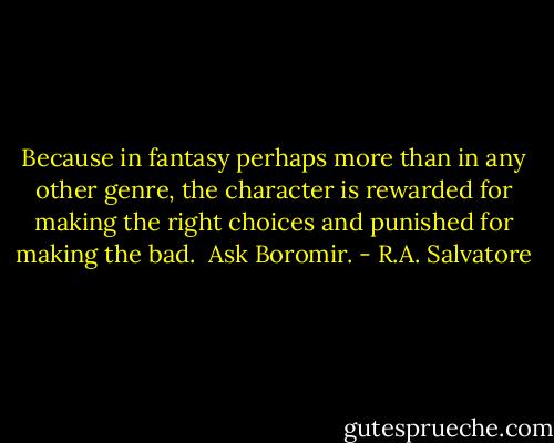 Because in fantasy perhaps more than in any other genre, the character is rewarded for making the right choices and punished for making the bad.<br /><br />Ask Boromir. - R.A. Salvatore