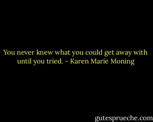 You never knew what you could get away with until you tried. - Karen Marie Moning