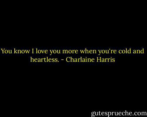 You know I love you more when you're cold and heartless. - Charlaine Harris