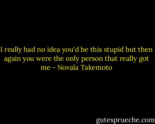 I really had no idea you'd be this stupid but then again you were the only person that really got me - Novala Takemoto