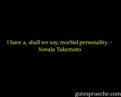 I have a, shall we say, morbid personality. - Novala Takemoto