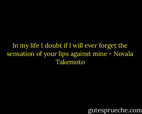 In my life I doubt if I will ever forget the sensation of your lips against mine - Novala Takemoto