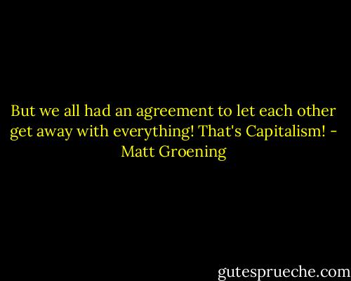 But we all had an agreement to let each other get away with everything! That's Capitalism! - Matt Groening