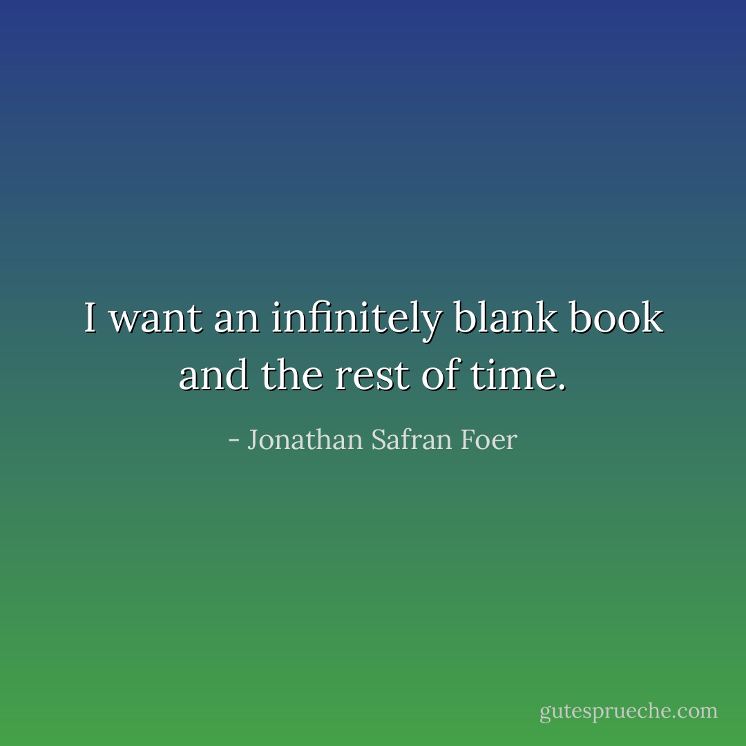 I want an infinitely blank book and the rest of time. - Jonathan Safran Foer