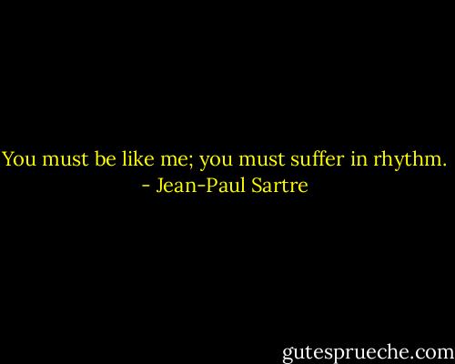 You must be like me; you must suffer in rhythm. - Jean-Paul Sartre