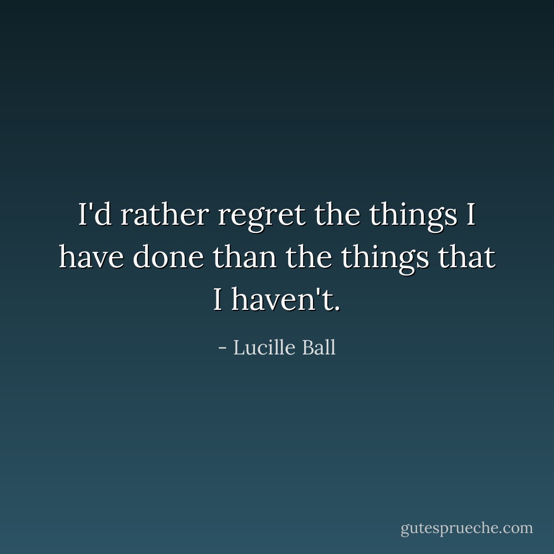 I'd rather regret the things I have done than the things that I haven't. - Lucille Ball