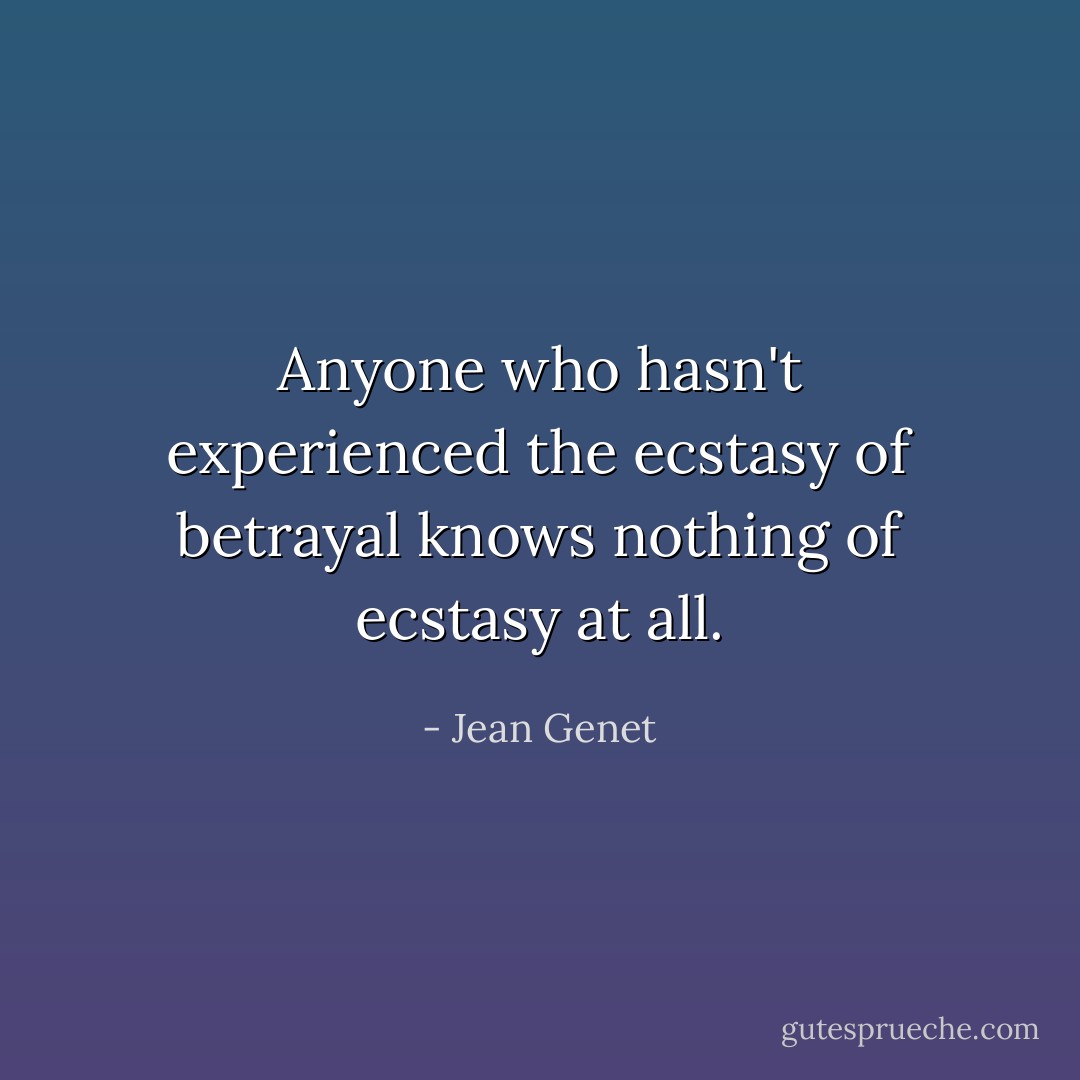 Anyone who hasn't experienced the ecstasy of betrayal knows nothing of ecstasy at all. - Jean Genet