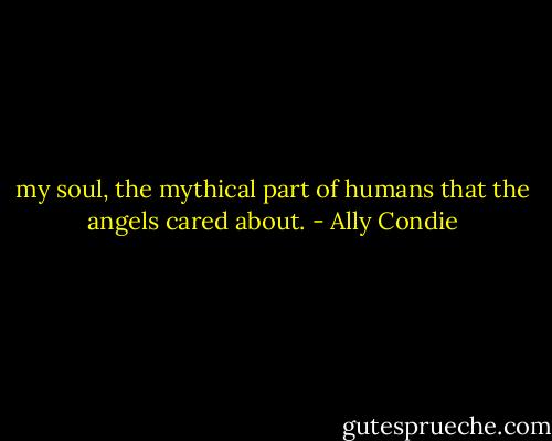 my<br />soul, the mythical part of humans that the angels cared<br />about. - Ally Condie