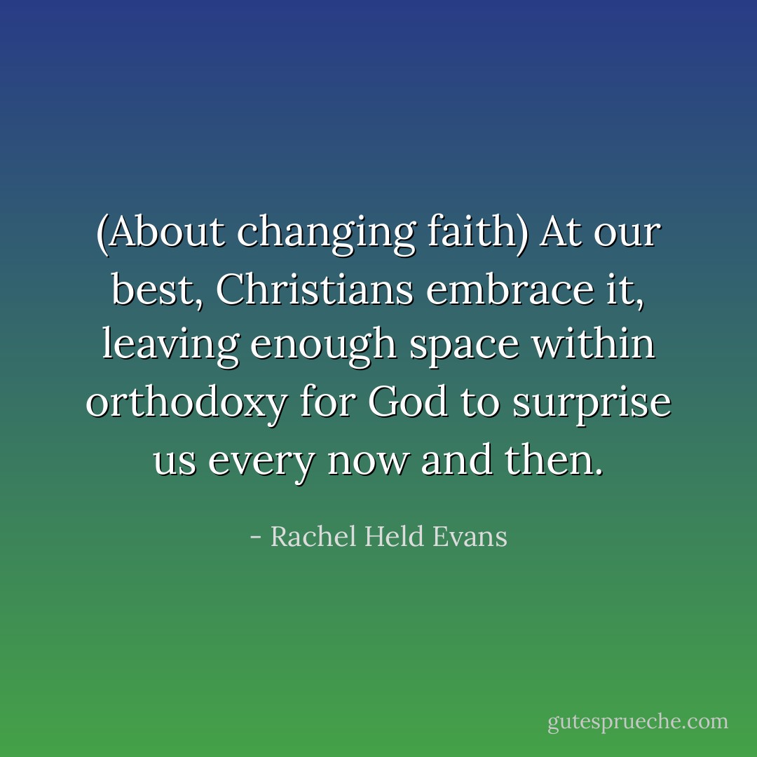 (About changing faith) At our best, Christians embrace it, leaving enough space within orthodoxy for God to surprise us every now and then. - Rachel Held Evans