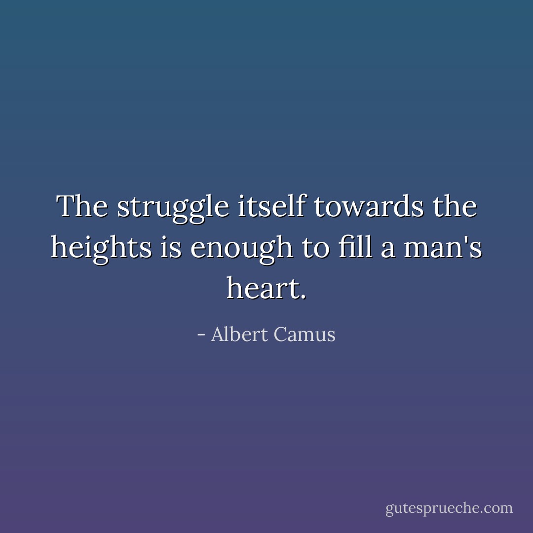 The struggle itself towards the heights is enough to fill a man's heart. - Albert Camus