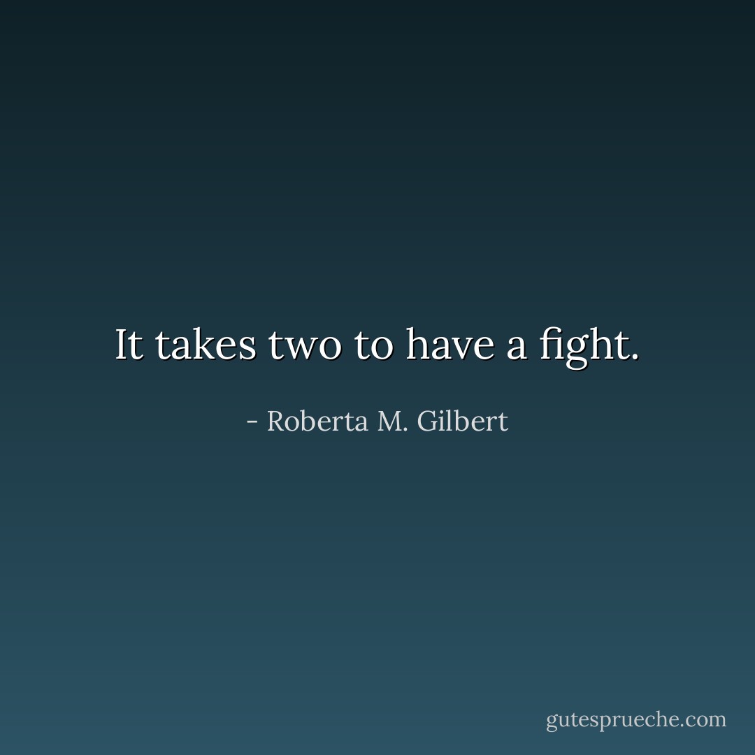 It takes two to have a fight. - Roberta M. Gilbert