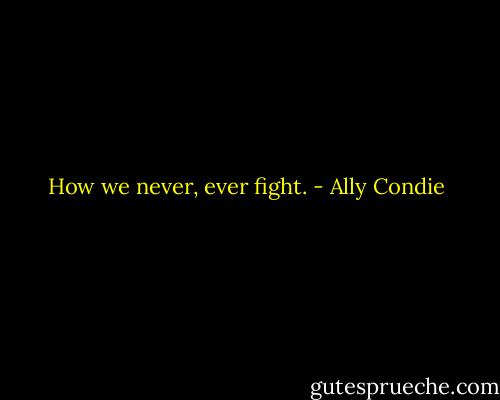 How we<br />never, ever fight. - Ally Condie
